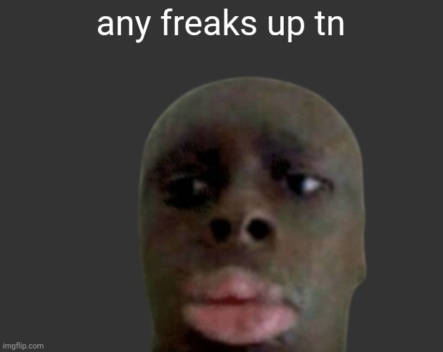 K K | any freaks up tn | image tagged in k k | made w/ Imgflip meme maker