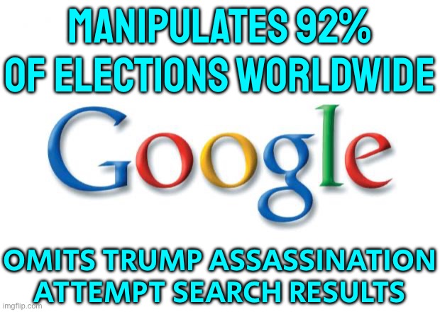 Google Manipulates 92% of Elections Worldwide | MANIPULATES 92% OF ELECTIONS WORLDWIDE; OMITS TRUMP ASSASSINATION ATTEMPT SEARCH RESULTS | image tagged in google,elections,scumbag america,corporate greed,corporations,donald trump | made w/ Imgflip meme maker