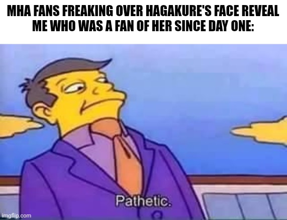 skinner pathetic | MHA FANS FREAKING OVER HAGAKURE'S FACE REVEAL

ME WHO WAS A FAN OF HER SINCE DAY ONE: | image tagged in skinner pathetic,memes,anime,my hero academia | made w/ Imgflip meme maker