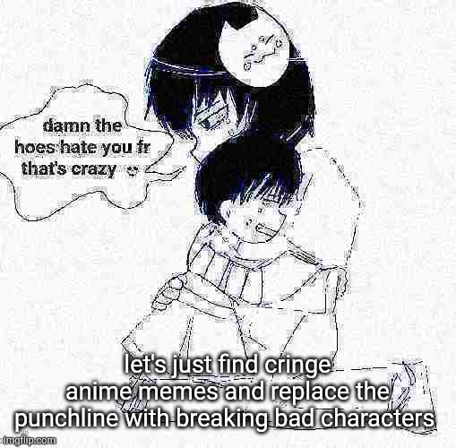 icyxd if it was good | let's just find cringe anime memes and replace the punchline with breaking bad characters | image tagged in icyxd if it was good | made w/ Imgflip meme maker