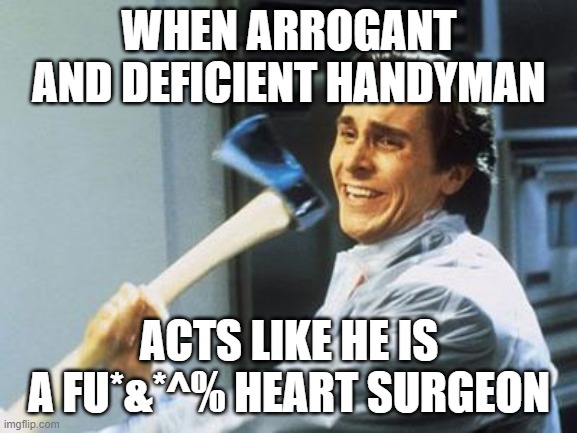 Arrogant handyman | WHEN ARROGANT AND DEFICIENT HANDYMAN; ACTS LIKE HE IS A FU*&*^% HEART SURGEON | image tagged in american psycho | made w/ Imgflip meme maker