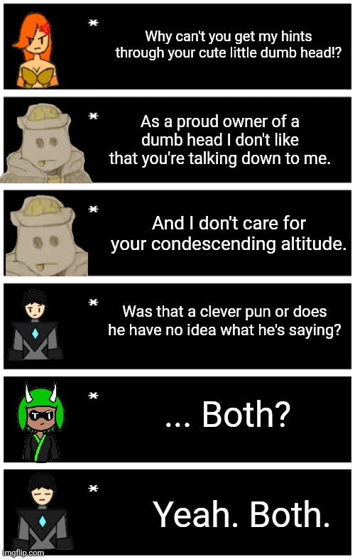 Inspired by a YouTube short | Why can't you get my hints through your cute little dumb head!? As a proud owner of a dumb head I don't like that you're talking down to me. And I don't care for your condescending altitude. Was that a clever pun or does he have no idea what he's saying? ... Both? Yeah. Both. | image tagged in 4 undertale textboxes,undertale text box | made w/ Imgflip meme maker