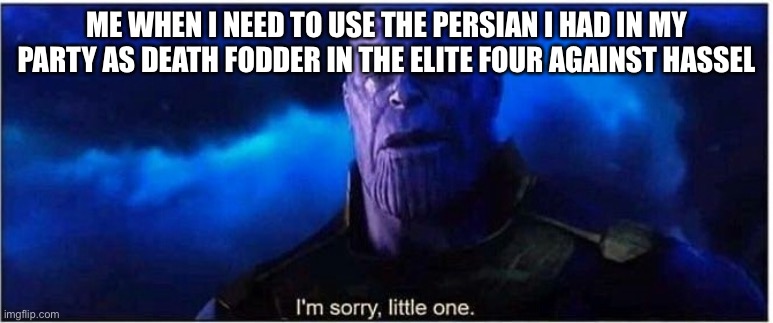 Thanos I'm sorry little one | ME WHEN I NEED TO USE THE PERSIAN I HAD IN MY PARTY AS DEATH FODDER IN THE ELITE FOUR AGAINST HASSLE | image tagged in thanos i'm sorry little one | made w/ Imgflip meme maker