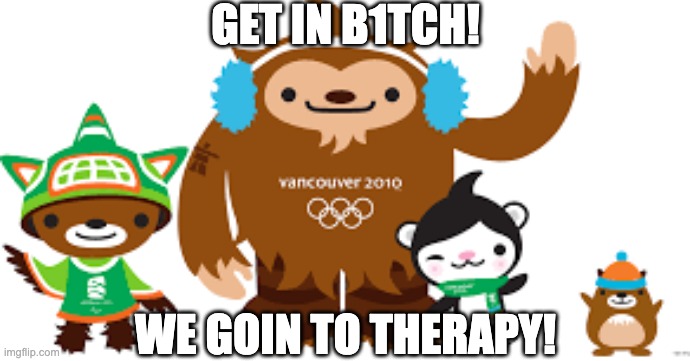 2010 Vancouver Olympics mascots | GET IN B1TCH! WE GOIN TO THERAPY! | image tagged in 2010 vancouver olympics mascots | made w/ Imgflip meme maker