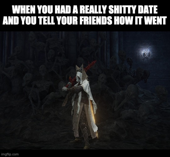 they make the best audience | WHEN YOU HAD A REALLY SHITTY DATE
AND YOU TELL YOUR FRIENDS HOW IT WENT | image tagged in elden ring screaming wall | made w/ Imgflip meme maker