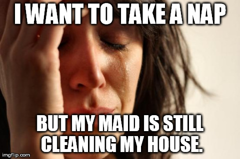 First World Problems Meme | I WANT TO TAKE A NAP BUT MY MAID IS STILL CLEANING MY HOUSE. | image tagged in memes,first world problems | made w/ Imgflip meme maker