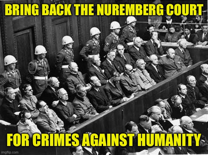 Nuremberg Trials | BRING BACK THE NUREMBERG COURT FOR CRIMES AGAINST HUMANITY | image tagged in nuremberg trials | made w/ Imgflip meme maker