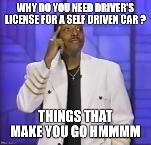 Hmmm | WHY DO YOU NEED DRIVER'S LICENSE FOR A SELF DRIVEN CAR ? THINGS THAT MAKE YOU GO HMMMM | image tagged in comedy genius,hmmm,coming to america,thinking black guy,driving | made w/ Imgflip meme maker