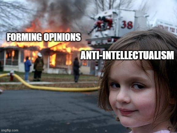 its not wholly your fault, society punishes people who think and learn. | FORMING OPINIONS; ANTI-INTELLECTUALISM | image tagged in memes,disaster girl | made w/ Imgflip meme maker
