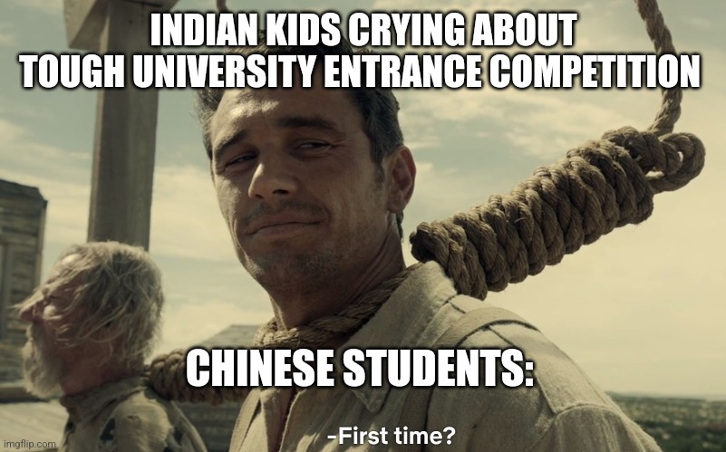 University Entrance Exam | INDIAN KIDS CRYING ABOUT TOUGH UNIVERSITY ENTRANCE COMPETITION; CHINESE STUDENTS: | image tagged in first time,memes,high school,university,exam,competition | made w/ Imgflip meme maker