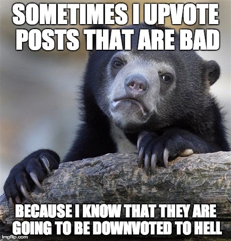Confession Bear Meme | SOMETIMES I UPVOTE POSTS THAT ARE BAD BECAUSE I KNOW THAT THEY ARE GOING TO BE DOWNVOTED TO HELL | image tagged in memes,confession bear,AdviceAnimals | made w/ Imgflip meme maker