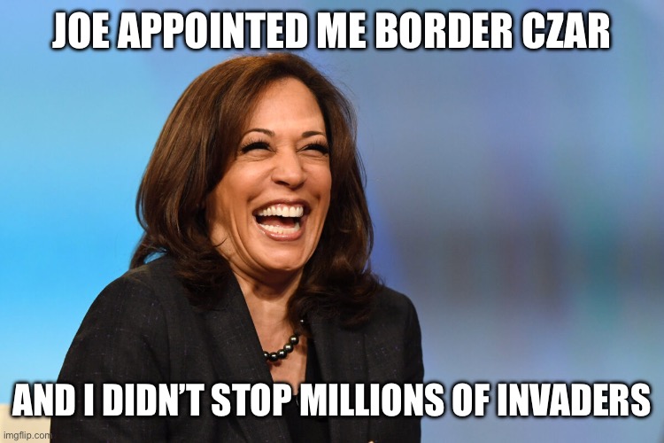 Kamala Harris has been the Border Czar since 2021. She has produced no result in this role which benefits Americans. | JOE APPOINTED ME BORDER CZAR; AND I DIDN’T STOP MILLIONS OF INVADERS | image tagged in kamala harris laughing,border czar,3 years,no result,benefi | made w/ Imgflip meme maker