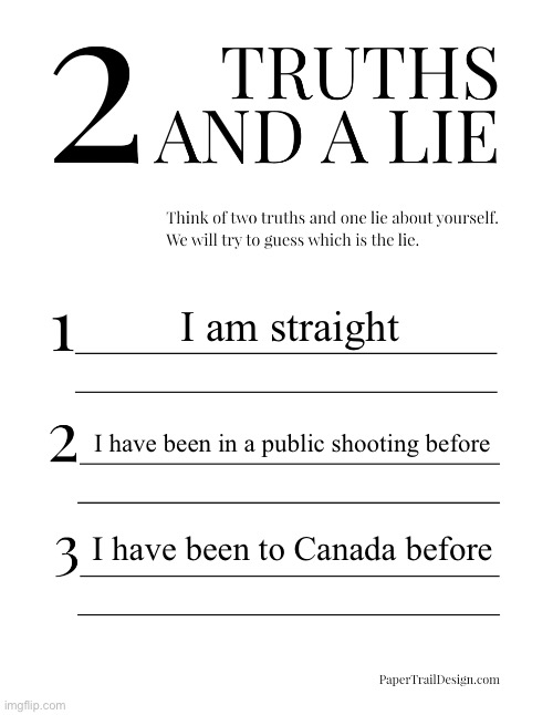 2 Truths and a Lie | I am straight; I have been in a public shooting before; I have been to Canada before | image tagged in 2 truths and a lie | made w/ Imgflip meme maker