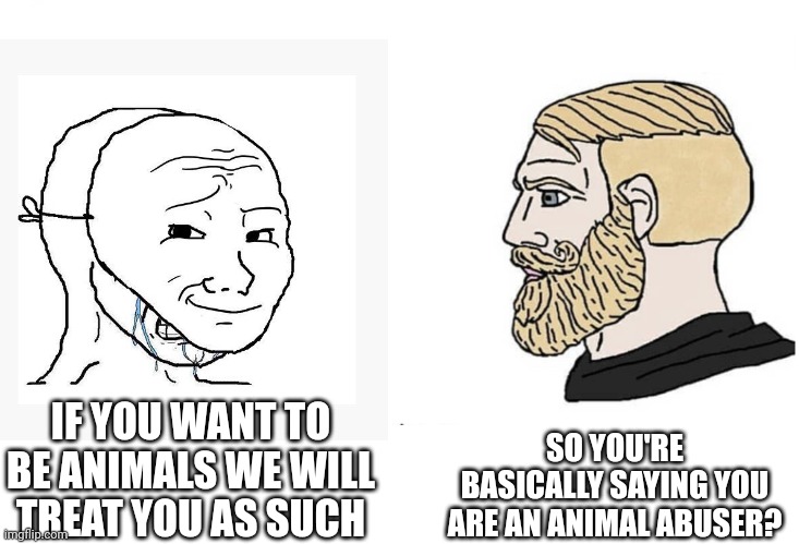 Looking back at a lot of AF memes, this seemed to be a common theme. | SO YOU'RE BASICALLY SAYING YOU ARE AN ANIMAL ABUSER? IF YOU WANT TO BE ANIMALS WE WILL TREAT YOU AS SUCH | image tagged in soyboy vs yes chad | made w/ Imgflip meme maker