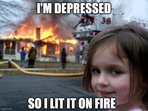 depression hits you like a poison needle | I'M DEPRESSED; SO I LIT IT ON FIRE | image tagged in memes,disaster girl | made w/ Imgflip meme maker