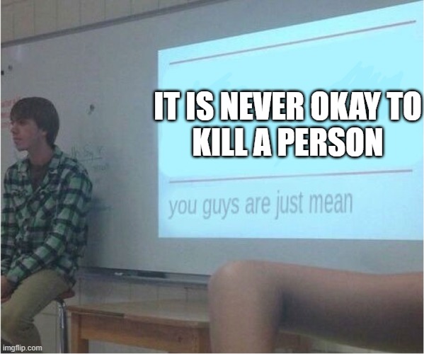 You guys are just mean  | IT IS NEVER OKAY TO
KILL A PERSON | image tagged in you guys are just mean | made w/ Imgflip meme maker