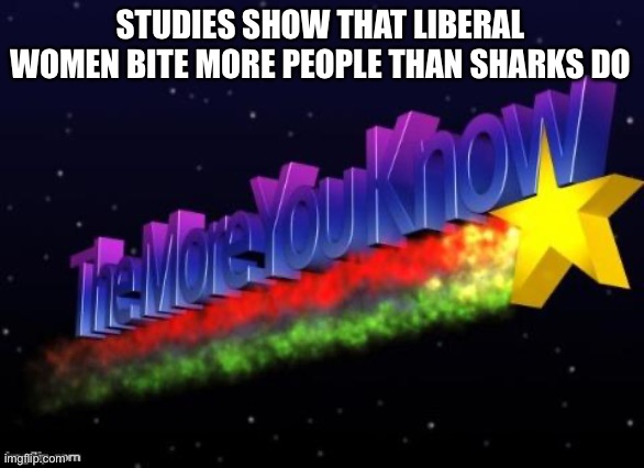 Studies show it | STUDIES SHOW THAT LIBERAL WOMEN BITE MORE PEOPLE THAN SHARKS DO | image tagged in the more you know | made w/ Imgflip meme maker