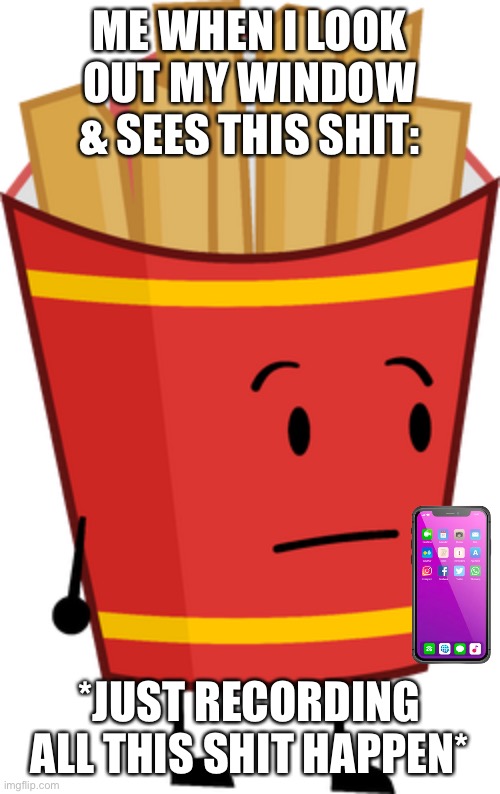 ME WHEN I LOOK OUT MY WINDOW & SEES THIS SHIT: *JUST RECORDING ALL THIS SHIT HAPPEN* | made w/ Imgflip meme maker
