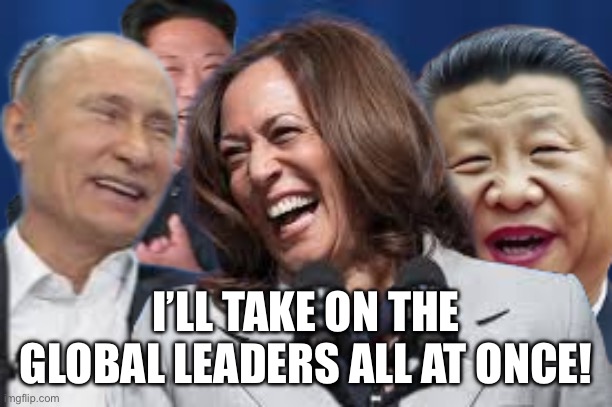 Kamala goes global | I’LL TAKE ON THE GLOBAL LEADERS ALL AT ONCE! | image tagged in in charge,memes,gifs,change my mind | made w/ Imgflip meme maker