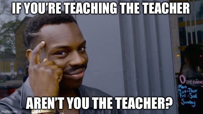 Roll Safe Think About It | IF YOU’RE TEACHING THE TEACHER; AREN’T YOU THE TEACHER? | image tagged in memes,roll safe think about it | made w/ Imgflip meme maker