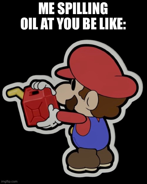 Oil can | ME SPILLING OIL AT YOU BE LIKE: | image tagged in oil can | made w/ Imgflip meme maker