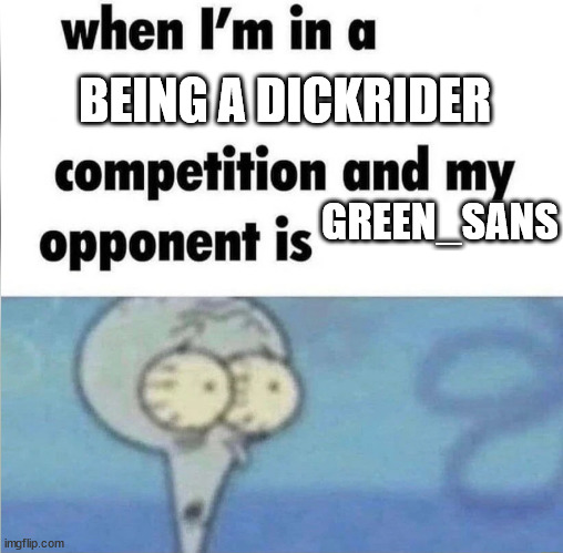 whe i'm in a competition and my opponent is | BEING A DICKRIDER; GREEN_SANS | image tagged in whe i'm in a competition and my opponent is | made w/ Imgflip meme maker