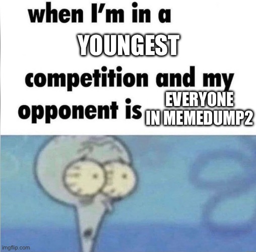 whe i'm in a competition and my opponent is | YOUNGEST; EVERYONE IN MEMEDUMP2 | image tagged in whe i'm in a competition and my opponent is | made w/ Imgflip meme maker