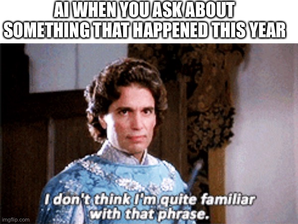 AI be like | AI WHEN YOU ASK ABOUT SOMETHING THAT HAPPENED THIS YEAR | image tagged in ai,ai meme | made w/ Imgflip meme maker