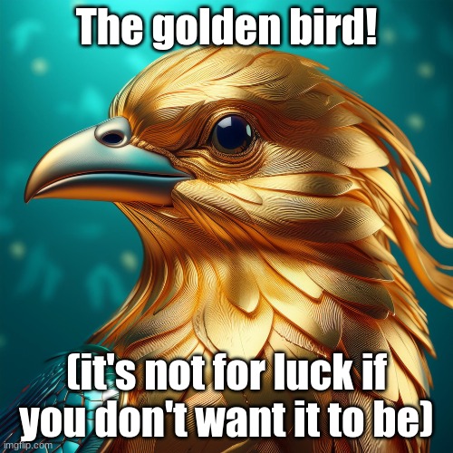 THE GOLD BIRD | The golden bird! (it's not for luck if you don't want it to be) | image tagged in the gold bird | made w/ Imgflip meme maker