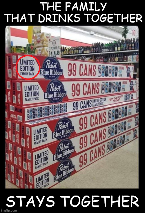 Limited edition family pack...  99 cans of beer on the wall... | THE FAMILY THAT DRINKS TOGETHER; STAYS TOGETHER | image tagged in fun,limited edition,family pack,fun for everyone | made w/ Imgflip meme maker