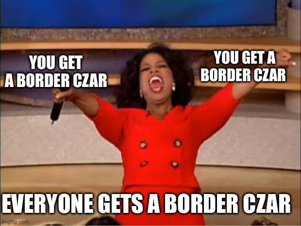 Oprah You Get A Meme | YOU GET A BORDER CZAR EVERYONE GETS A BORDER CZAR YOU GET A BORDER CZAR | image tagged in memes,oprah you get a | made w/ Imgflip meme maker