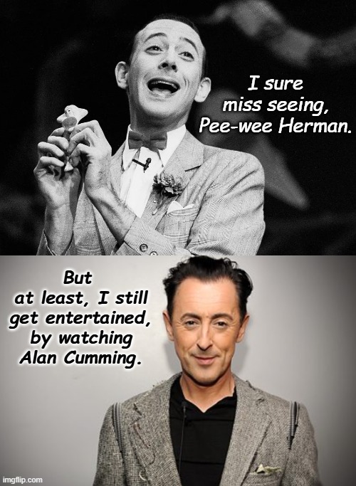 Read It Again | I sure miss seeing, Pee-wee Herman. But 
at least, I still get entertained, by watching Alan Cumming. | image tagged in one year anniversary,death,paul,peewee herman,rip,why are you reading this | made w/ Imgflip meme maker