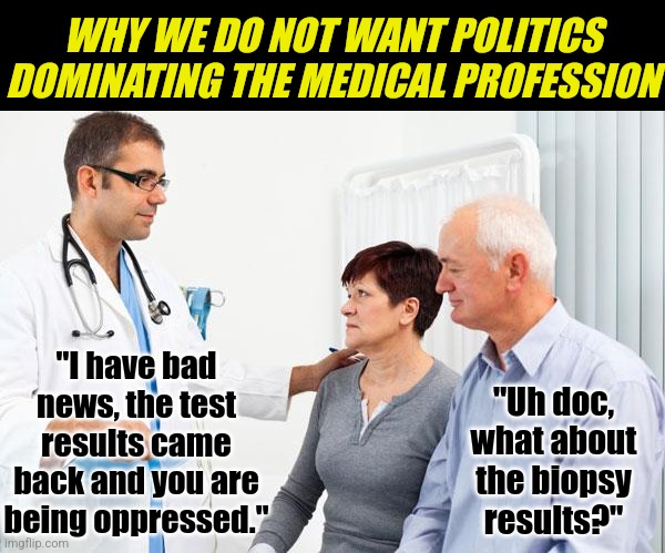 You knew schools were left-leaning, but did you know some medical schools are taking it up a notch? | WHY WE DO NOT WANT POLITICS DOMINATING THE MEDICAL PROFESSION; "I have bad news, the test results came back and you are being oppressed."; "Uh doc, what about the biopsy results?" | image tagged in how people view doctors,medical school,college liberal,the truth,brainwashing,expectation vs reality | made w/ Imgflip meme maker