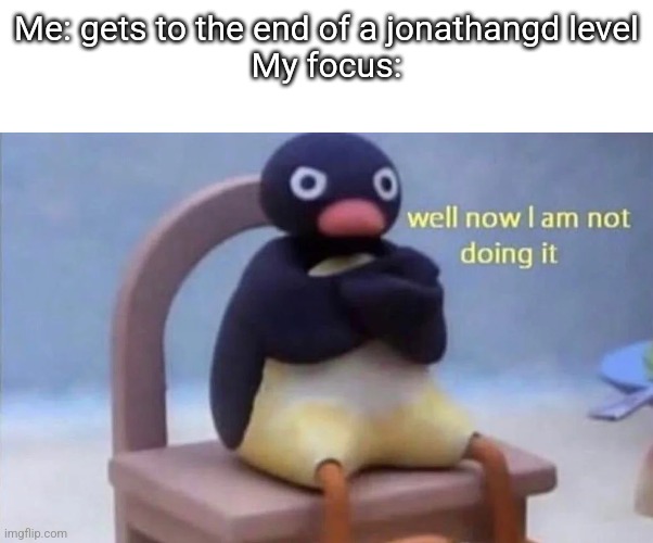 Pingu well now I am not doing it | Me: gets to the end of a jonathangd level
My focus: | image tagged in pingu well now i am not doing it | made w/ Imgflip meme maker