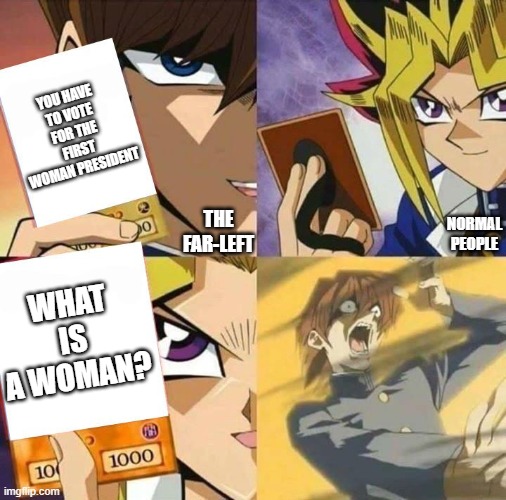 Gotcha b*tch | YOU HAVE TO VOTE FOR THE FIRST WOMAN PRESIDENT; THE FAR-LEFT; NORMAL PEOPLE; WHAT IS A WOMAN? | image tagged in yugioh card draw,politics,memes,funny,democrats,republicans | made w/ Imgflip meme maker