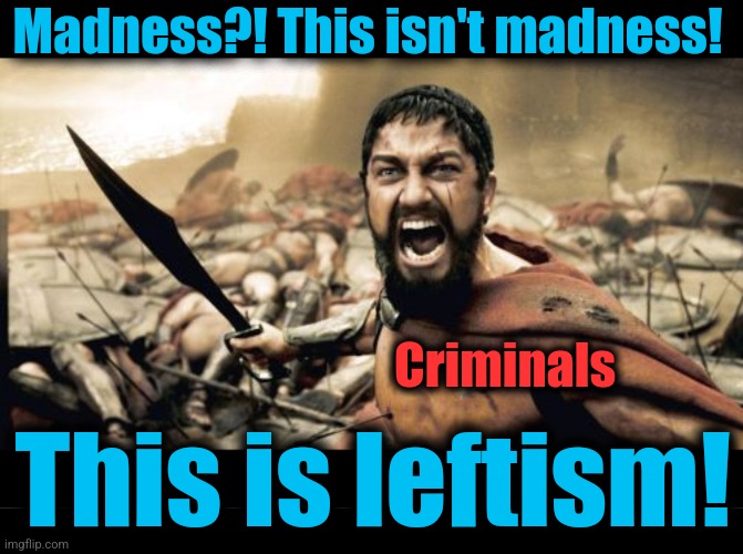 Madness?! This isn't madness! This is leftism! Criminals | image tagged in memes,sparta leonidas,blank black | made w/ Imgflip meme maker