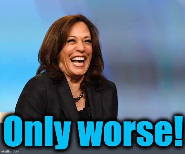 Kamala Harris laughing | Only worse! | image tagged in kamala harris laughing | made w/ Imgflip meme maker