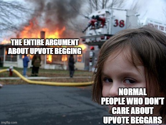 This argument is a dumpster fire lol | THE ENTIRE ARGUMENT ABOUT UPVOTE BEGGING; NORMAL PEOPLE WHO DON'T CARE ABOUT UPVOTE BEGGARS | image tagged in memes,disaster girl,upvote begging,argument,normal | made w/ Imgflip meme maker
