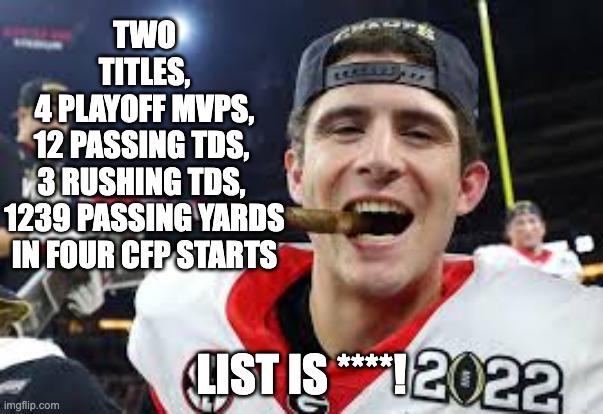 TWO
TITLES,
4 PLAYOFF MVPS,
12 PASSING TDS, 
3 RUSHING TDS, 
1239 PASSING YARDS IN FOUR CFP STARTS; LIST IS ****! | image tagged in stetson bennett | made w/ Imgflip meme maker