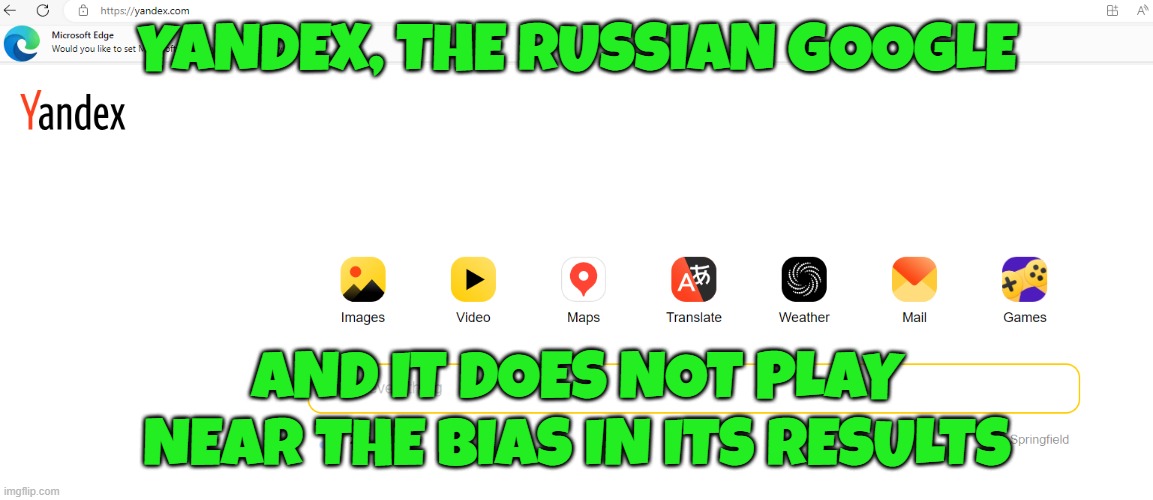 Yandex for Searches...attention conservatives and fact minded peoples | YANDEX, THE RUSSIAN GOOGLE; AND IT DOES NOT PLAY
NEAR THE BIAS IN ITS RESULTS | image tagged in google,google images,google search,google chrome,maga,make america great again | made w/ Imgflip meme maker