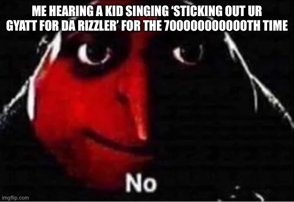 D: | ME HEARING A KID SINGING ‘STICKING OUT UR GYATT FOR DA RIZZLER’ FOR THE 700000000000TH TIME | image tagged in gru no,brainrot | made w/ Imgflip meme maker