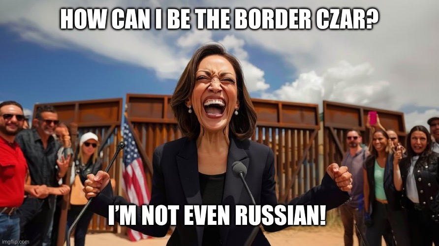 We did it Joe! | HOW CAN I BE THE BORDER CZAR? I’M NOT EVEN RUSSIAN! | image tagged in stupid liberals | made w/ Imgflip meme maker