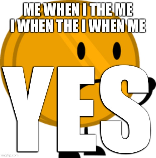 yes | ME WHEN I THE ME I WHEN THE I WHEN ME; YES | image tagged in coiny | made w/ Imgflip meme maker