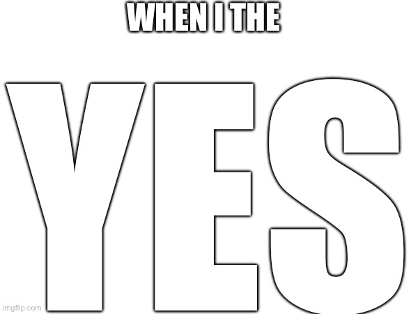 WHEN I THE YES | made w/ Imgflip meme maker