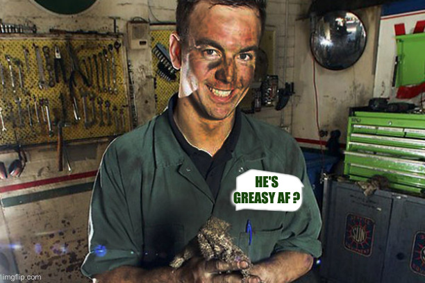 Greasy mechanic | HE'S GREASY AF ? | image tagged in greasy mechanic | made w/ Imgflip meme maker