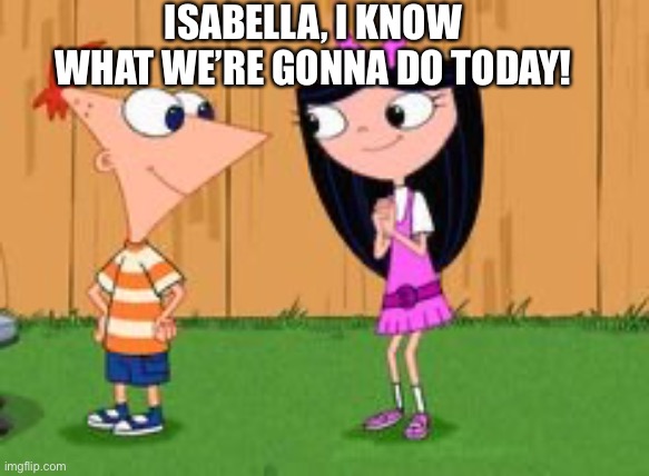 Phineas and… ISABELLA?????!!!!! | ISABELLA, I KNOW WHAT WE’RE GONNA DO TODAY! | image tagged in phineas and ferb crush | made w/ Imgflip meme maker