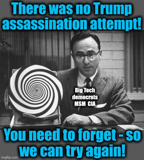 Forget! | There was no Trump assassination attempt! Big Tech
democrats
MSM  CIA; You need to forget - so
we can try again! | image tagged in hypnotist,memes,trump assassination attempt,democrats,joe biden,mainstream media | made w/ Imgflip meme maker