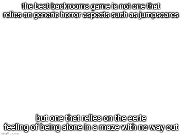 the best backrooms game is not one that relies on generic horror aspects such as jumpscares; but one that relies on the eerie feeling of being alone in a maze with no way out | made w/ Imgflip meme maker