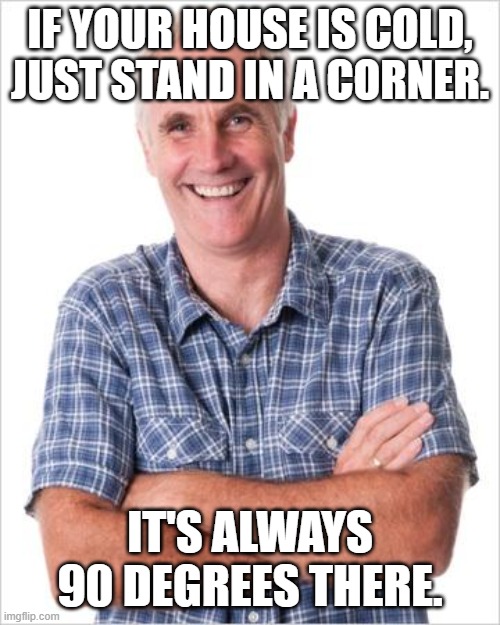 This tip will work | IF YOUR HOUSE IS COLD, JUST STAND IN A CORNER. IT'S ALWAYS 90 DEGREES THERE. | image tagged in dad joke,memes,bad pun,dad joke meme,dad | made w/ Imgflip meme maker