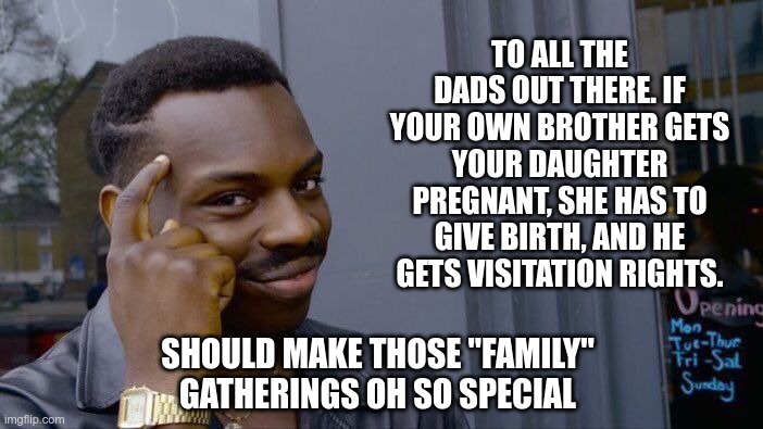 Oh so special | TO ALL THE DADS OUT THERE. IF YOUR OWN BROTHER GETS YOUR DAUGHTER PREGNANT, SHE HAS TO GIVE BIRTH, AND HE GETS VISITATION RIGHTS. SHOULD MAKE THOSE "FAMILY" GATHERINGS OH SO SPECIAL | image tagged in abortion,incest,gop,trump,christian values | made w/ Imgflip meme maker